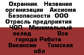 Охранник › Название организации ­ Аксиома Безопасности, ООО › Отрасль предприятия ­ ЧОП › Минимальный оклад ­ 45 000 - Все города Работа » Вакансии   . Томская обл.